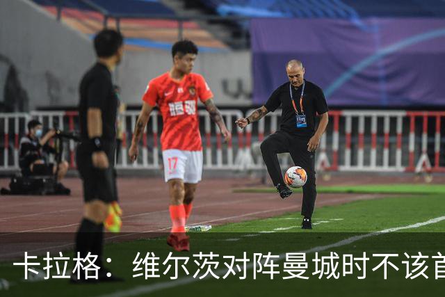 卡拉格：维尔茨对阵曼城时不该首发，克洛普或许能点燃他